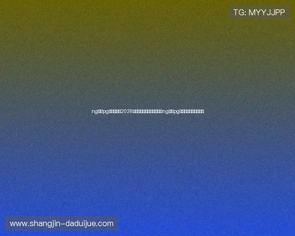 ng体育pg官方入口:2026世界杯观赛指南:如何通过ng体育pg官方入口在线观看比赛 ng体育pg官方入口:2026世界杯观赛指南:如何通过ng体育pg官方入口在线观看比赛